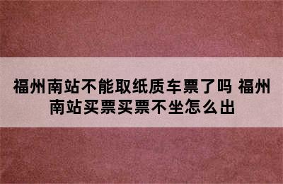 福州南站不能取纸质车票了吗 福州南站买票买票不坐怎么出